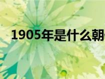 1905年是什么朝代（1905年是哪个朝代）