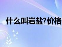 什么叫岩盐?价格和用途?（岩盐是什么盐）