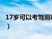 17岁可以考驾照吗2021（17周岁能考驾照么）