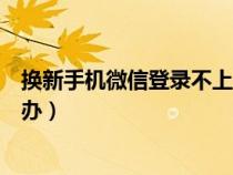 换新手机微信登录不上去怎么办（手机微信登录不上去怎么办）