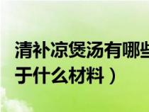 清补凉煲汤有哪些材料（清补凉煲汤材料是属于什么材料）