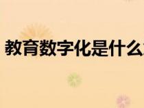 教育数字化是什么意思（数字化是什么意思）