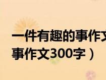 一件有趣的事作文300字四年级（一件有趣的事作文300字）