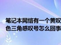 笔记本网络有一个黄叹号什么意思（笔记本电脑网络显示黄色三角感叹号怎么回事）