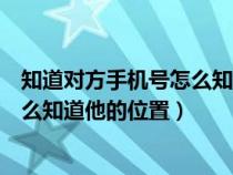 知道对方手机号怎么知道他的位置信息（知道对方手机号怎么知道他的位置）