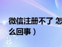 微信注册不了 怎么回事（微信注册不了是怎么回事）