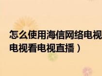 怎么使用海信网络电视看电视直播节目（怎么使用海信网络电视看电视直播）