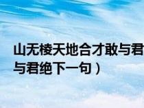 山无棱天地合才敢与君绝下一句怎么答（山无棱天地合才敢与君绝下一句）