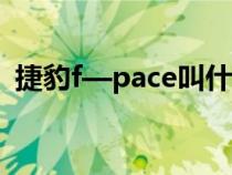 捷豹f—pace叫什么（fpace是捷豹什么车）