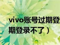 vivo账号过期登录不了怎么办（vivo账号过期登录不了）