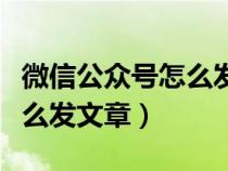 微信公众号怎么发文章和视频（微信公众号怎么发文章）