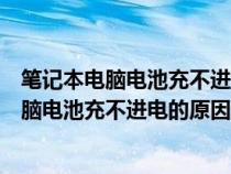 笔记本电脑电池充不进电的原因及解决方法视频（笔记本电脑电池充不进电的原因及解决方法）