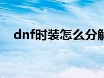 dnf时装怎么分解的（dnf时装怎么分解）