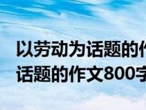 以劳动为话题的作文800字议论文（以劳动为话题的作文800字）