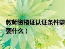 教师资格证认证条件需要什么材料（教师资格证认证条件需要什么）