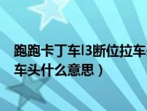 跑跑卡丁车l3断位拉车头怎么完成不了（跑跑卡丁车断位拉车头什么意思）