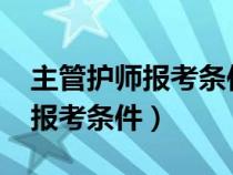 主管护师报考条件2022最新规定（主管护师报考条件）