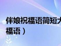 伴娘祝福语简短大方一点（不俗简短的伴娘祝福语）