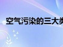 空气污染的三大类型（空气污染有哪三种）