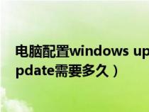 电脑配置windows update一直没反应怎么办（电脑配置update需要多久）