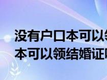 没有户口本可以领结婚证吗2021（没有户口本可以领结婚证吗）