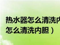 热水器怎么清洗内胆热水器怎么拆卸（热水器怎么清洗内胆）