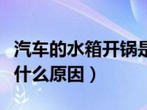 汽车的水箱开锅是怎么回事（车的水箱开锅是什么原因）