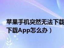 苹果手机突然无法下载app是什么原因（苹果手机突然无法下载App怎么办）