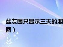 盆友圈只显示三天的朋友圈如何破解（破解只显示三天朋友圈）