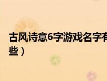 古风诗意6字游戏名字有哪些呢（古风诗意6字游戏名字有哪些）