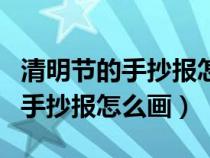 清明节的手抄报怎么画简单又好看（清明节的手抄报怎么画）