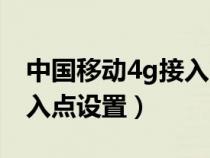 中国移动4g接入点设置教程（中国移动4g接入点设置）