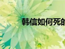 韩信如何死的（韩信是如何死的）