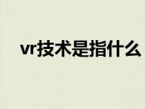 vr技术是指什么 视频（vr技术是指什么）