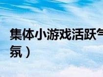 集体小游戏活跃气氛简单（集体小游戏活跃气氛）