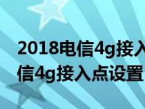 2018电信4g接入点怎么设置网速快（中国电信4g接入点设置）