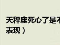 天秤座死心了是不是不可能了（天秤座死心的表现）