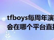 tfboys每周年演唱会地点（tfboys周年演唱会在哪个平台直播）