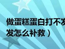 做蛋糕蛋白打不发会怎么样（做蛋糕蛋白打不发怎么补救）