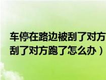 车停在路边被刮了对方跑了怎么办没有监控（车停在路边被刮了对方跑了怎么办）