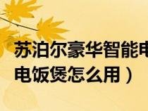 苏泊尔豪华智能电饭煲使用方法（苏泊尔智能电饭煲怎么用）