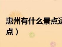 惠州有什么景点适合带老人去（惠州有什么景点）