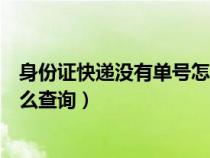 身份证快递没有单号怎么查询进度（身份证快递没有单号怎么查询）