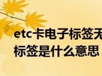 etc卡电子标签无效什么情况（ETC卡无电子标签是什么意思）