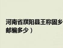 河南省濮阳县王称固乡邮编多少啊（河南省濮阳县王称固乡邮编多少）