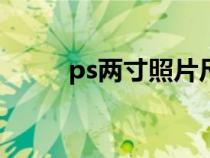 ps两寸照片尺寸（两寸照片尺寸）