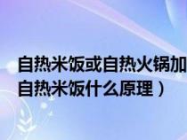 自热米饭或自热火锅加热的热源来自于什么反应（自热火锅自热米饭什么原理）