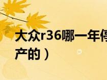 大众r36哪一年停产的车（大众r36哪一年停产的）