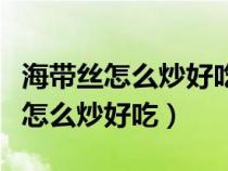 海带丝怎么炒好吃又简单的做法视频（海带丝怎么炒好吃）