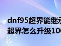 dnf95超界能继承到100级史诗上吗（dnf95超界怎么升级100）